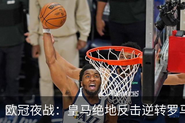 欧冠夜战：皇马绝地反击逆转罗马 巴黎获胜终结曼城连胜